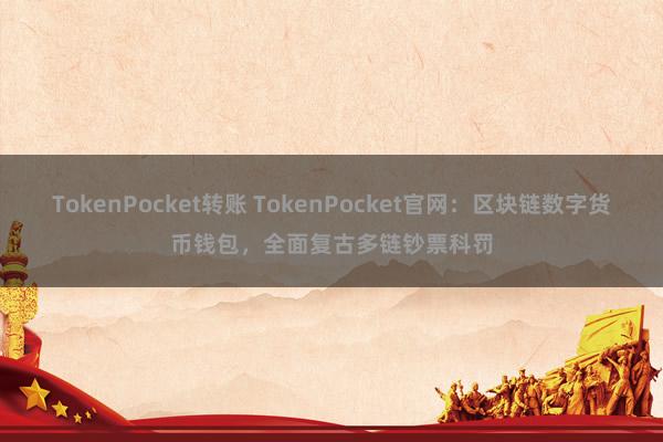 TokenPocket转账 TokenPocket官网：区块链数字货币钱包，全面复古多链钞票科罚