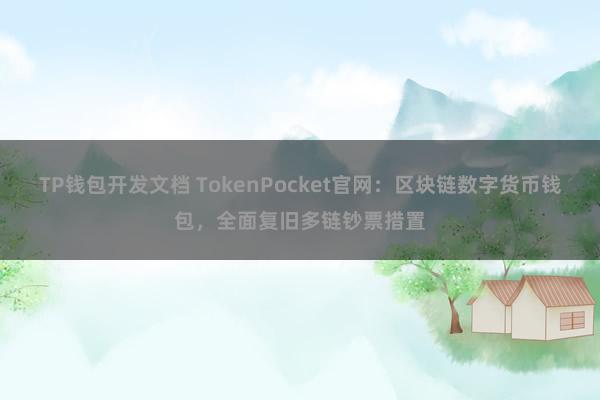 TP钱包开发文档 TokenPocket官网：区块链数字货币钱包，全面复旧多链钞票措置